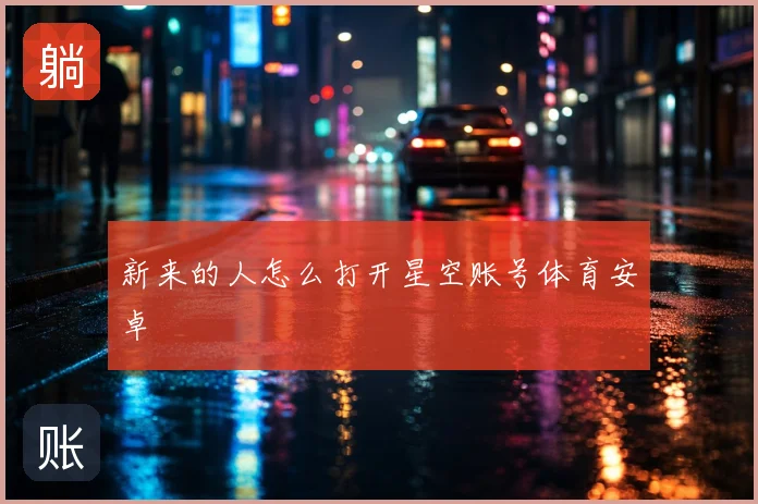 新来的人怎么打开星空账号体育安卓