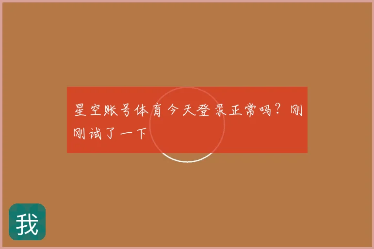星空账号体育今天登录正常吗?刚刚试了一下
